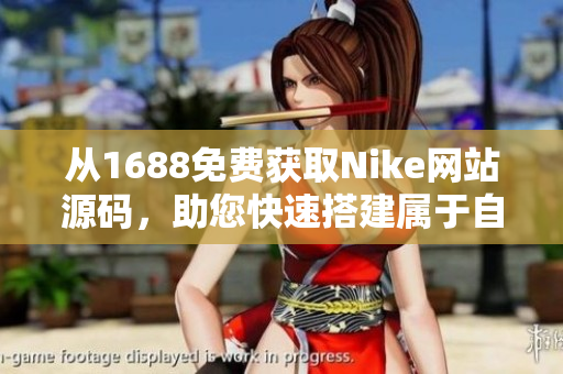 从1688免费获取Nike网站源码，助您快速搭建属于自己的运动品牌网站