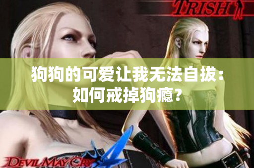 狗狗的可爱让我无法自拔：如何戒掉狗瘾？