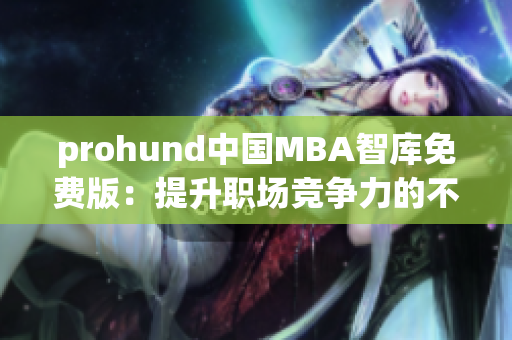 prohund中国MBA智库免费版：提升职场竞争力的不二选择