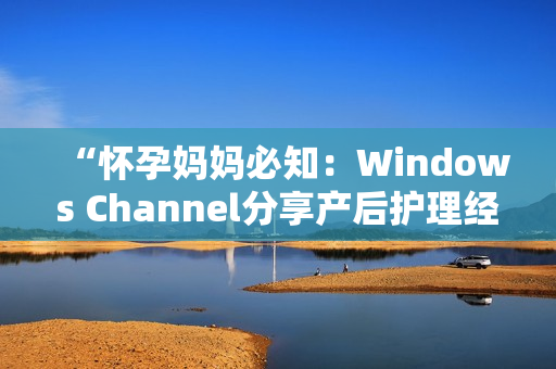 “怀孕妈妈必知：Windows Channel分享产后护理经验”