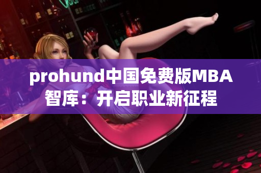 prohund中国免费版MBA智库：开启职业新征程