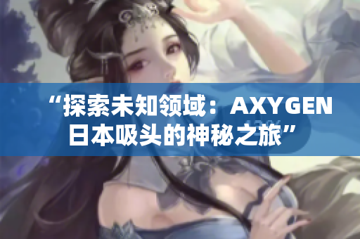 “探索未知领域：AXYGEN日本吸头的神秘之旅”