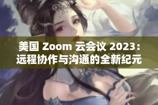 美国 Zoom 云会议 2023：远程协作与沟通的全新纪元