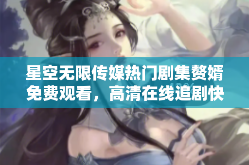 星空无限传媒热门剧集赘婿免费观看，高清在线追剧快人一步