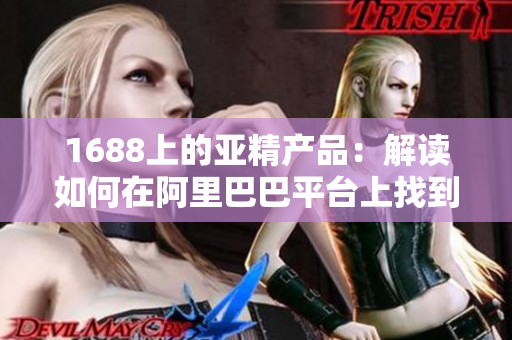 1688上的亚精产品：解读如何在阿里巴巴平台上找到高质量的亚洲精品