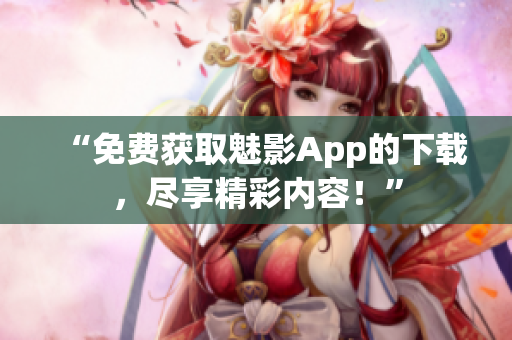 “免费获取魅影App的下载，尽享精彩内容！”