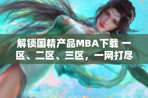 解锁国精产品MBA下载 一区、二区、三区，一网打尽