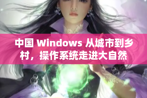 中国 Windows 从城市到乡村，操作系统走进大自然