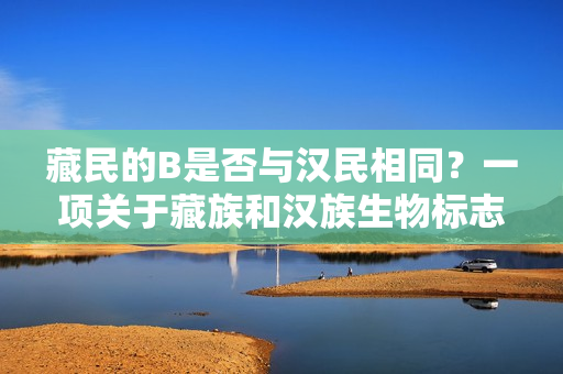 藏民的B是否与汉民相同？一项关于藏族和汉族生物标志物的研究