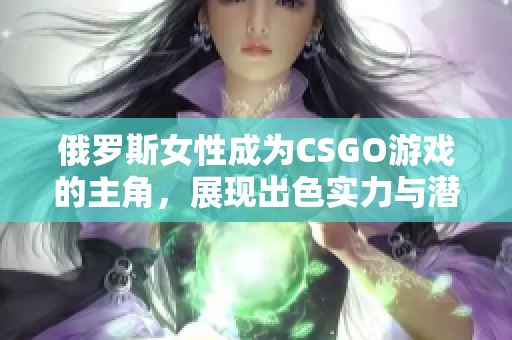 俄罗斯女性成为CSGO游戏的主角，展现出色实力与潜力