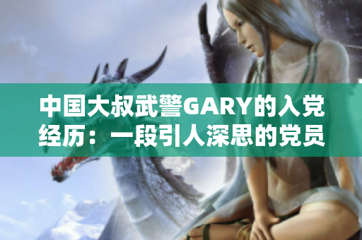 中国大叔武警GARY的入党经历：一段引人深思的党员之路