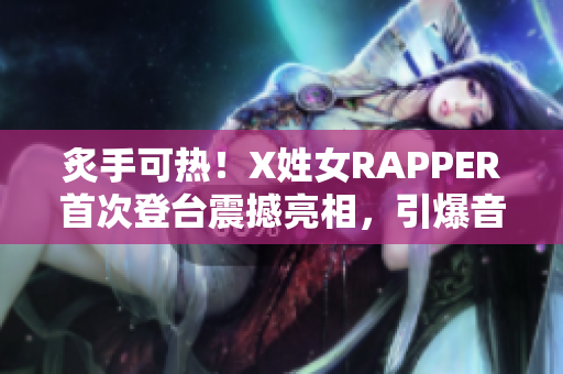 炙手可热！X姓女RAPPER首次登台震撼亮相，引爆音乐圈关注