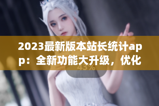 2023最新版本站长统计app：全新功能大升级，优化体验！