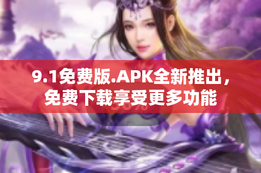 9.1免费版.APK全新推出，免费下载享受更多功能