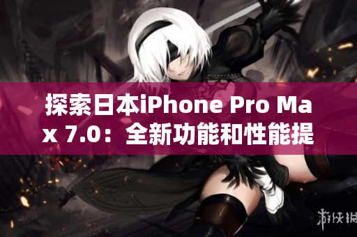 探索日本iPhone Pro Max 7.0：全新功能和性能提升揭秘