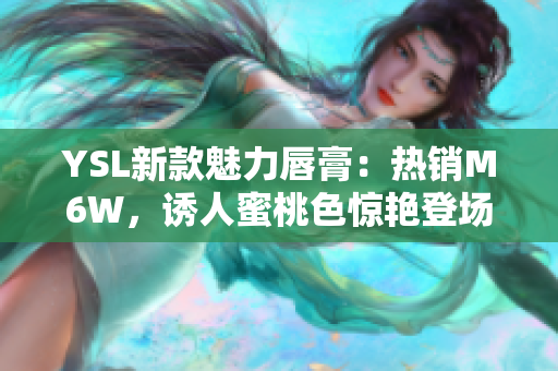 YSL新款魅力唇膏：热销M6W，诱人蜜桃色惊艳登场