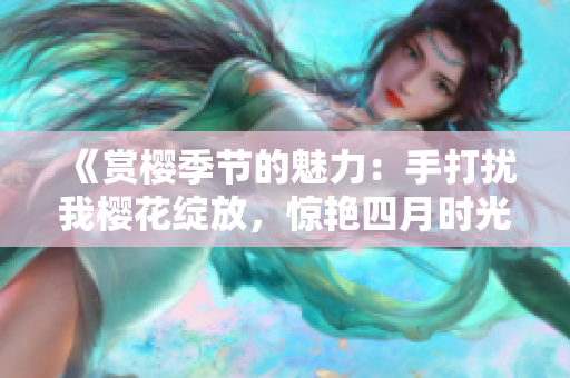 《赏樱季节的魅力：手打扰我樱花绽放，惊艳四月时光》