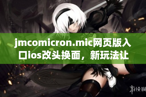 jmcomicron.mic网页版入口ios改头换面，新玩法让你爱不释手