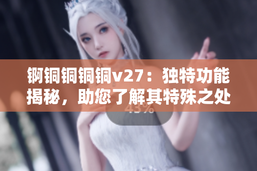 锕铜铜铜铜v27：独特功能揭秘，助您了解其特殊之处