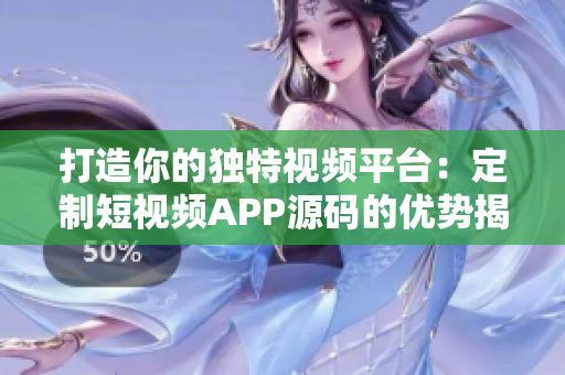 打造你的独特视频平台：定制短视频APP源码的优势揭秘