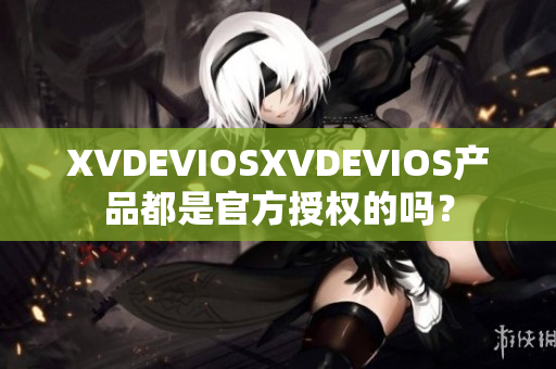 XVDEVIOSXVDEVIOS产品都是官方授权的吗？