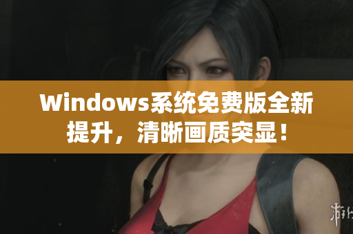 Windows系统免费版全新提升，清晰画质突显！