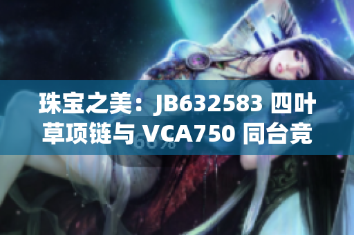 珠宝之美：JB632583 四叶草项链与 VCA750 同台竞艳