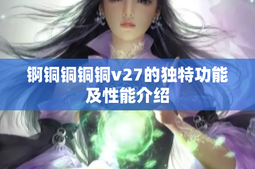 锕铜铜铜铜v27的独特功能及性能介绍