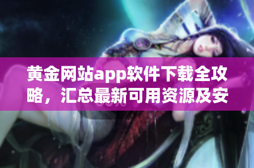 黄金网站app软件下载全攻略，汇总最新可用资源及安装指南