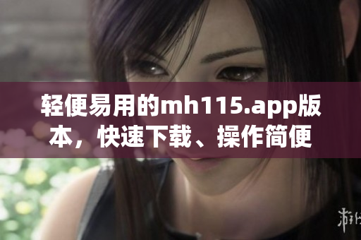 轻便易用的mh115.app版本，快速下载、操作简便