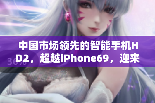 中国市场领先的智能手机HD2，超越iPhone69，迎来成熟阶段