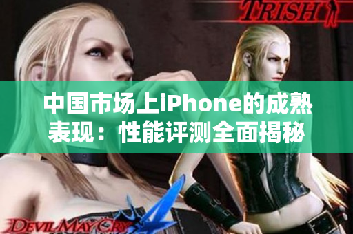 中国市场上iPhone的成熟表现：性能评测全面揭秘