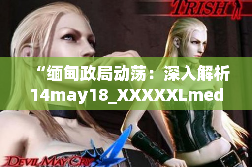 “缅甸政局动荡：深入解析14may18_XXXXXLmedjyf事件及其影响”