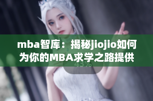 mba智库：揭秘jiojio如何为你的MBA求学之路提供有力支持