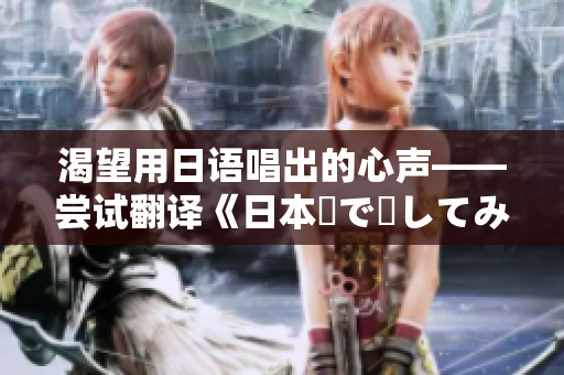 渴望用日语唱出的心声——尝试翻译《日本語で話してみたいの》歌词