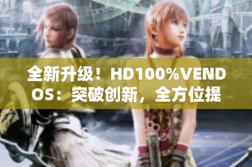 全新升级！HD100%VENDOS：突破创新，全方位提升你的体验