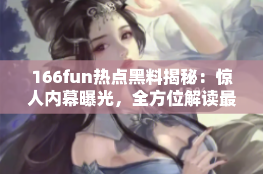 166fun热点黑料揭秘：惊人内幕曝光，全方位解读最新热点事件