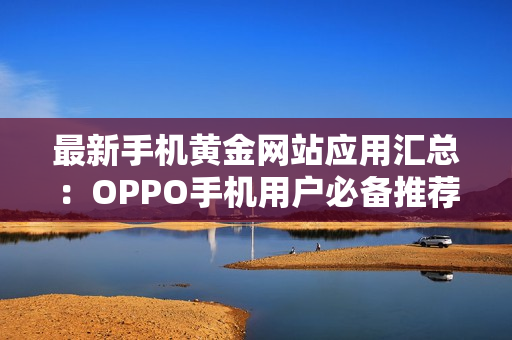 最新手机黄金网站应用汇总：OPPO手机用户必备推荐