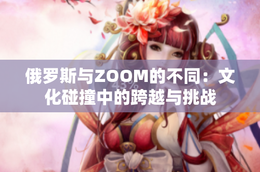 俄罗斯与ZOOM的不同：文化碰撞中的跨越与挑战