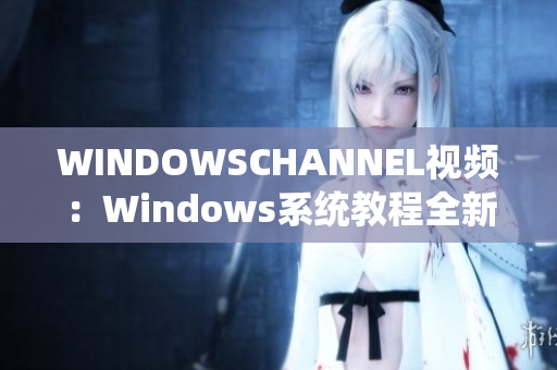 WINDOWSCHANNEL视频：Windows系统教程全新上线