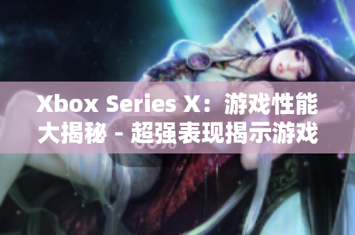 Xbox Series X：游戏性能大揭秘 - 超强表现揭示游戏新纪元