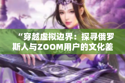 “穿越虚拟边界：探寻俄罗斯人与ZOOM用户的文化差异”