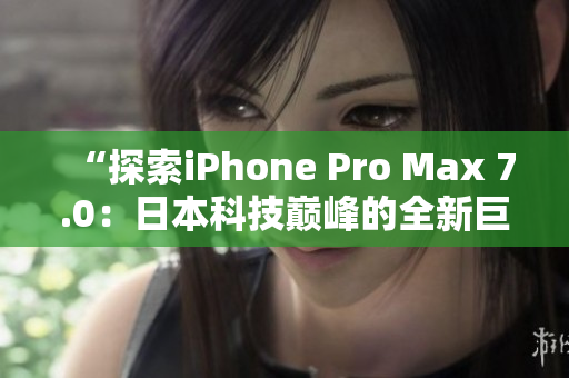 “探索iPhone Pro Max 7.0：日本科技巅峰的全新巨星！”