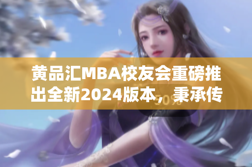 黄品汇MBA校友会重磅推出全新2024版本，秉承传统精髓再创辉煌