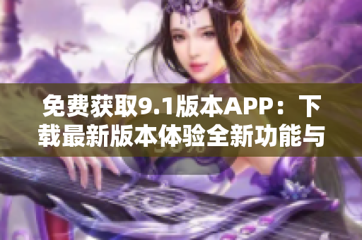 免费获取9.1版本APP：下载最新版本体验全新功能与优化