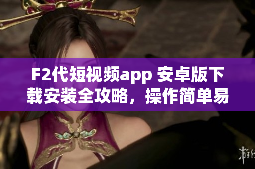 F2代短视频app 安卓版下载安装全攻略，操作简单易懂！