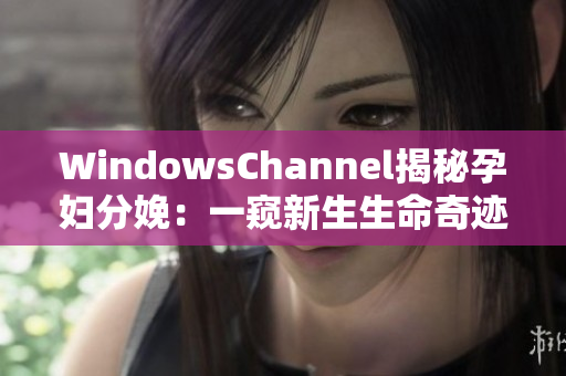 WindowsChannel揭秘孕妇分娩：一窥新生生命奇迹