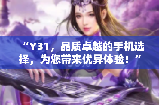 “Y31，品质卓越的手机选择，为您带来优异体验！”