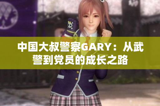 中国大叔警察GARY：从武警到党员的成长之路