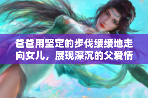 爸爸用坚定的步伐缓缓地走向女儿，展现深沉的父爱情怀